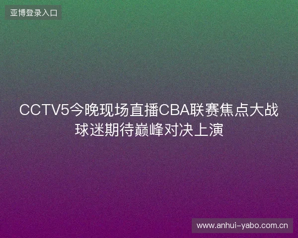 CCTV5今晚现场直播CBA联赛焦点大战球迷期待巅峰对决上演