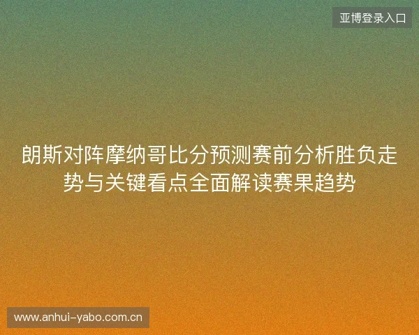朗斯对阵摩纳哥比分预测赛前分析胜负走势与关键看点全面解读赛果趋势 朗斯对阵摩纳哥比分预测赛前分析胜负走势与关键看点全面解读赛果趋势