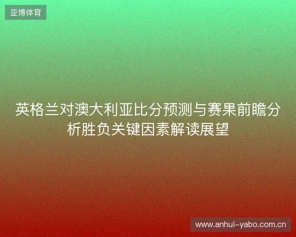 英格兰对澳大利亚比分预测与赛果前瞻分析胜负关键因素解读展望