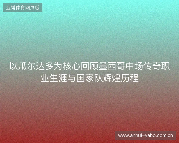以瓜尔达多为核心回顾墨西哥中场传奇职业生涯与国家队辉煌历程 以瓜尔达多为核心回顾墨西哥中场传奇职业生涯与国家队辉煌历程