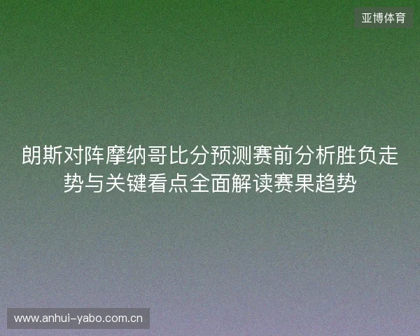 朗斯对阵摩纳哥比分预测赛前分析胜负走势与关键看点全面解读赛果趋势 朗斯对阵摩纳哥比分预测赛前分析胜负走势与关键看点全面解读赛果趋势