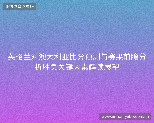 英格兰对澳大利亚比分预测与赛果前瞻分析胜负关键因素解读展望 英格兰对澳大利亚比分预测与赛果前瞻分析胜负关键因素解读展望