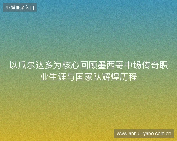 以瓜尔达多为核心回顾墨西哥中场传奇职业生涯与国家队辉煌历程 以瓜尔达多为核心回顾墨西哥中场传奇职业生涯与国家队辉煌历程