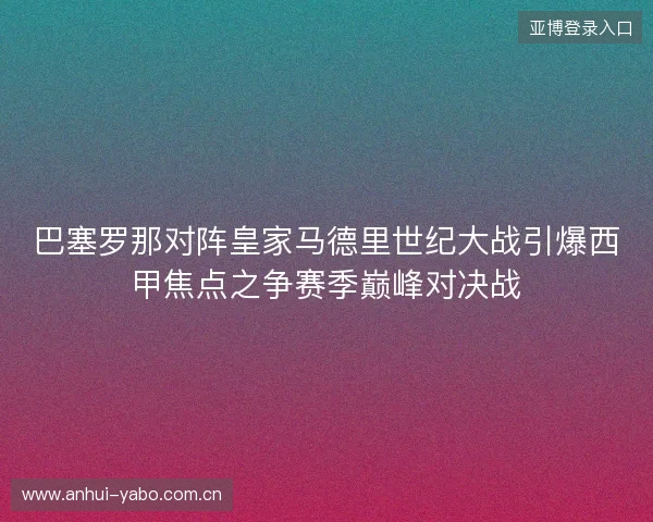 巴塞罗那对阵皇家马德里世纪大战引爆西甲焦点之争赛季巅峰对决战