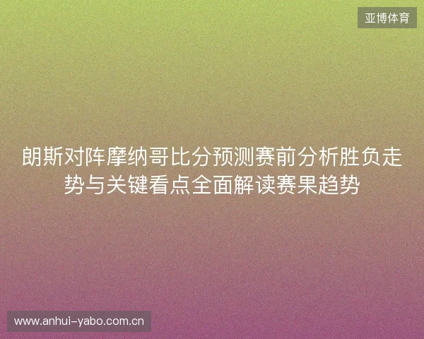 朗斯对阵摩纳哥比分预测赛前分析胜负走势与关键看点全面解读赛果趋势 朗斯对阵摩纳哥比分预测赛前分析胜负走势与关键看点全面解读赛果趋势